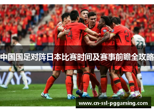 中国国足对阵日本比赛时间及赛事前瞻全攻略