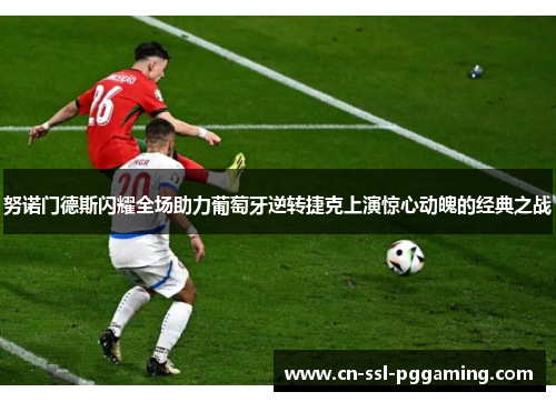 努诺门德斯闪耀全场助力葡萄牙逆转捷克上演惊心动魄的经典之战