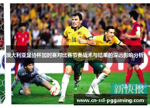 澳大利亚足协杯加时赛对比赛节奏战术与结果的深远影响分析 澳大利亚足协杯加时赛对比赛节奏战术与结果的深远影响分析