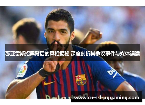苏亚雷斯招黑背后的真相揭秘 深度剖析其争议事件与媒体误读 苏亚雷斯招黑背后的真相揭秘 深度剖析其争议事件与媒体误读