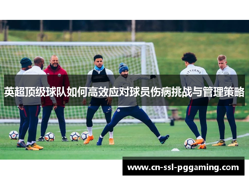 英超顶级球队如何高效应对球员伤病挑战与管理策略 英超顶级球队如何高效应对球员伤病挑战与管理策略