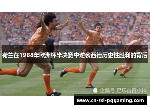 荷兰在1988年欧洲杯半决赛中逆袭西德历史性胜利的背后 荷兰在1988年欧洲杯半决赛中逆袭西德历史性胜利的背后