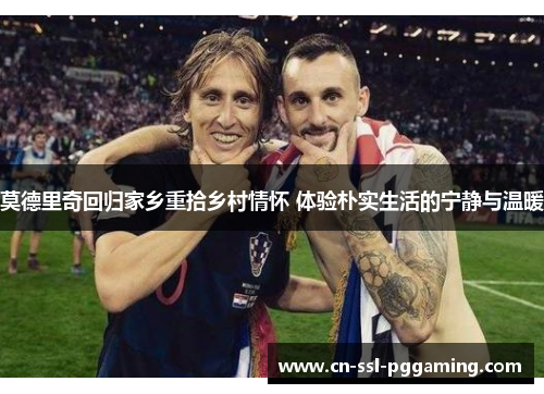 莫德里奇回归家乡重拾乡村情怀 体验朴实生活的宁静与温暖