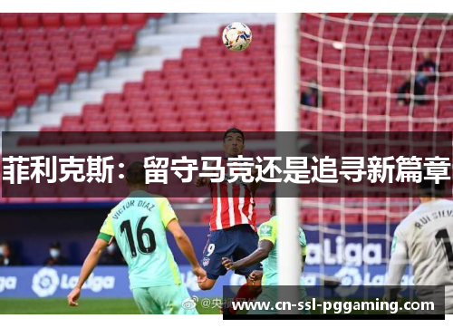 菲利克斯:留守马竞还是追寻新篇章 菲利克斯:留守马竞还是追寻新篇章