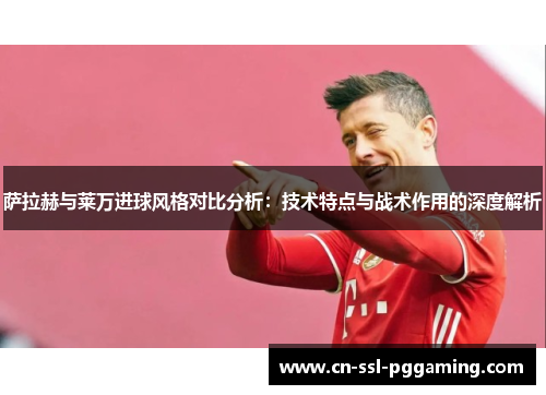萨拉赫与莱万进球风格对比分析:技术特点与战术作用的深度解析 萨拉赫与莱万进球风格对比分析:技术特点与战术作用的深度解析