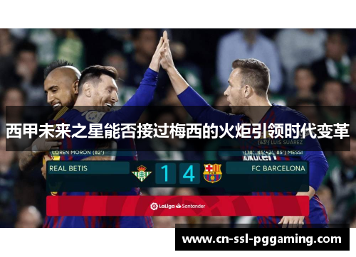 西甲未来之星能否接过梅西的火炬引领时代变革