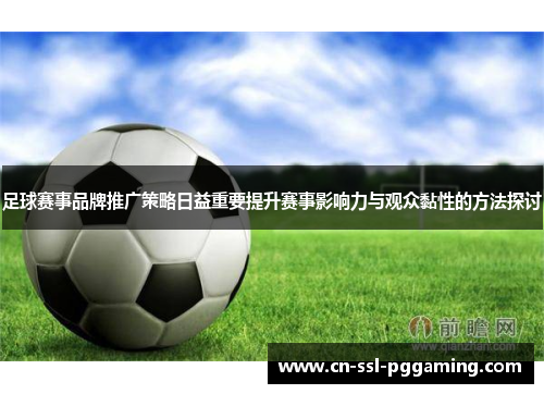 足球赛事品牌推广策略日益重要提升赛事影响力与观众黏性的方法探讨 足球赛事品牌推广策略日益重要提升赛事影响力与观众黏性的方法探讨