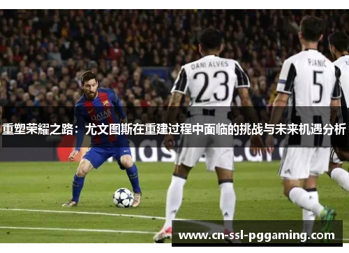 重塑荣耀之路：尤文图斯在重建过程中面临的挑战与未来机遇分析