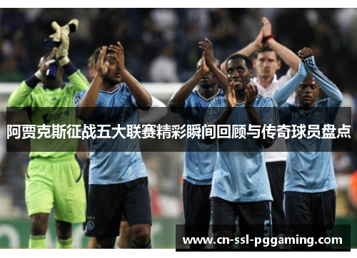 阿贾克斯征战五大联赛精彩瞬间回顾与传奇球员盘点