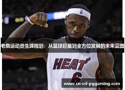 老詹运动员生涯规划:从篮球巨星到全方位发展的未来蓝图 老詹运动员生涯规划:从篮球巨星到全方位发展的未来蓝图