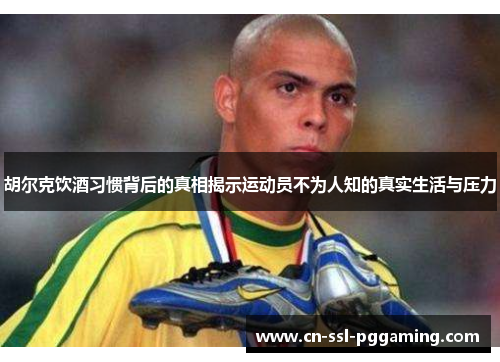 胡尔克饮酒习惯背后的真相揭示运动员不为人知的真实生活与压力 胡尔克饮酒习惯背后的真相揭示运动员不为人知的真实生活与压力