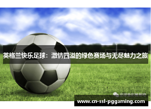 英格兰快乐足球:激情四溢的绿色赛场与无尽魅力之旅 英格兰快乐足球:激情四溢的绿色赛场与无尽魅力之旅