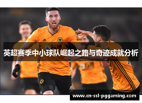 英超赛季中小球队崛起之路与奇迹成就分析 英超赛季中小球队崛起之路与奇迹成就分析