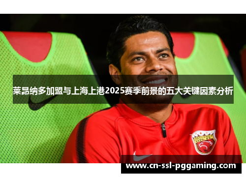 莱昂纳多加盟与上海上港2025赛季前景的五大关键因素分析