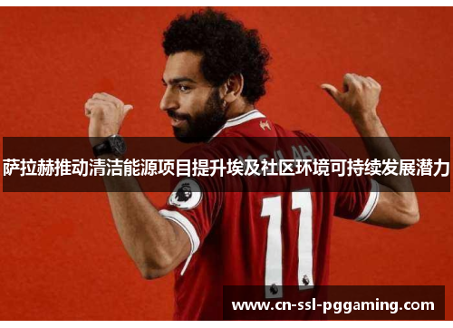 萨拉赫推动清洁能源项目提升埃及社区环境可持续发展潜力