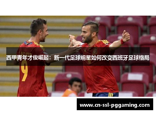 西甲青年才俊崛起：新一代足球明星如何改变西班牙足球格局