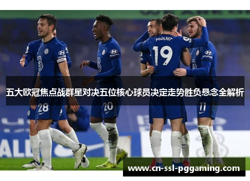 五大欧冠焦点战群星对决五位核心球员决定走势胜负悬念全解析 五大欧冠焦点战群星对决五位核心球员决定走势胜负悬念全解析