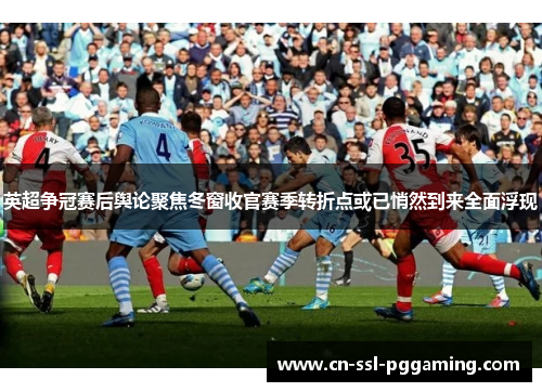 英超争冠赛后舆论聚焦冬窗收官赛季转折点或已悄然到来全面浮现