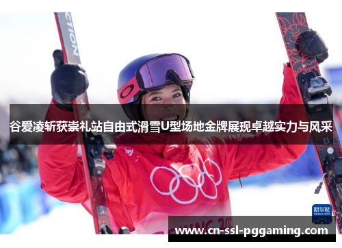 谷爱凌斩获崇礼站自由式滑雪U型场地金牌展现卓越实力与风采