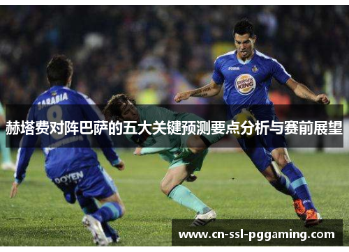 赫塔费对阵巴萨的五大关键预测要点分析与赛前展望 赫塔费对阵巴萨的五大关键预测要点分析与赛前展望