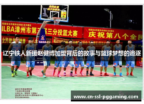 辽宁铁人新援赵健博加盟背后的故事与篮球梦想的追逐 辽宁铁人新援赵健博加盟背后的故事与篮球梦想的追逐