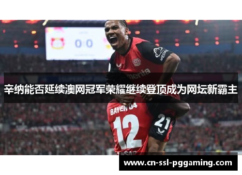 辛纳能否延续澳网冠军荣耀继续登顶成为网坛新霸主 辛纳能否延续澳网冠军荣耀继续登顶成为网坛新霸主