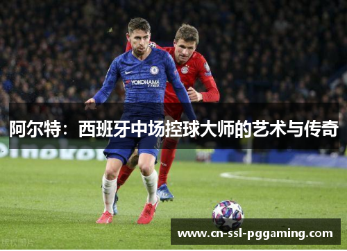 阿尔特：西班牙中场控球大师的艺术与传奇