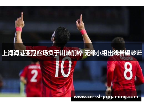 上海海港亚冠客场负于川崎前锋 无缘小组出线希望渺茫