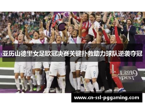 亚历山德里女足欧冠决赛关键扑救助力球队逆袭夺冠 亚历山德里女足欧冠决赛关键扑救助力球队逆袭夺冠