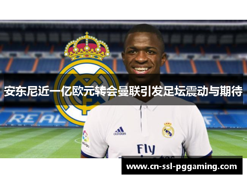 安东尼近一亿欧元转会曼联引发足坛震动与期待 安东尼近一亿欧元转会曼联引发足坛震动与期待