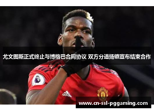 尤文图斯正式终止与博格巴合同协议 双方分道扬镳宣布结束合作 尤文图斯正式终止与博格巴合同协议 双方分道扬镳宣布结束合作