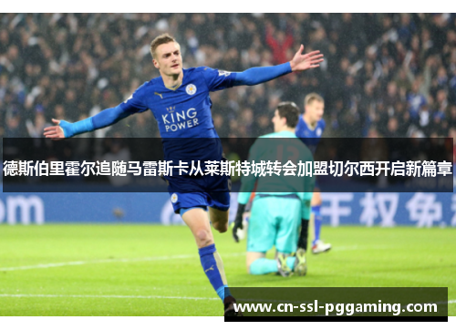 德斯伯里霍尔追随马雷斯卡从莱斯特城转会加盟切尔西开启新篇章