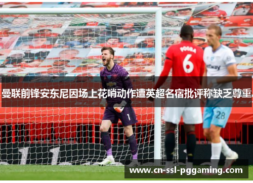 曼联前锋安东尼因场上花哨动作遭英超名宿批评称缺乏尊重