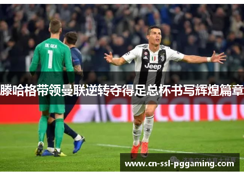 滕哈格带领曼联逆转夺得足总杯书写辉煌篇章