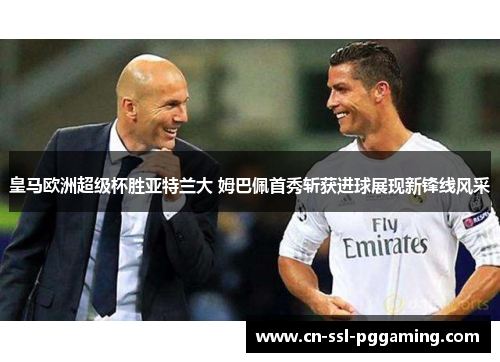 皇马欧洲超级杯胜亚特兰大 姆巴佩首秀斩获进球展现新锋线风采 皇马欧洲超级杯胜亚特兰大 姆巴佩首秀斩获进球展现新锋线风采