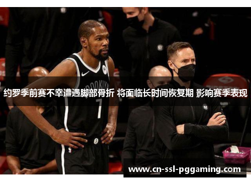 约罗季前赛不幸遭遇脚部骨折 将面临长时间恢复期 影响赛季表现