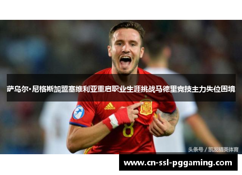 萨乌尔·尼格斯加盟塞维利亚重启职业生涯挑战马德里竞技主力失位困境