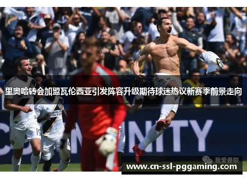 里奥哈转会加盟瓦伦西亚引发阵容升级期待球迷热议新赛季前景走向