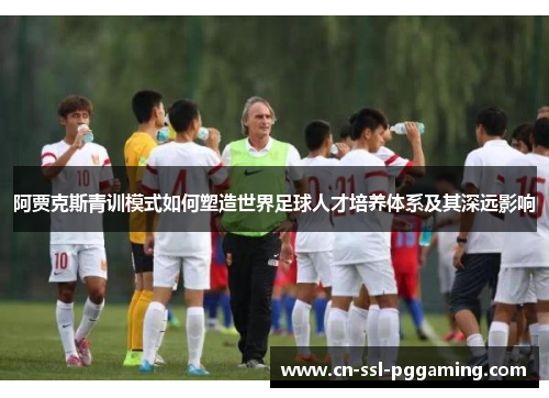 阿贾克斯青训模式如何塑造世界足球人才培养体系及其深远影响 阿贾克斯青训模式如何塑造世界足球人才培养体系及其深远影响