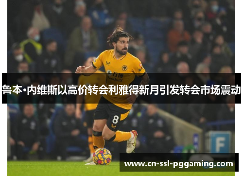 鲁本·内维斯以高价转会利雅得新月引发转会市场震动