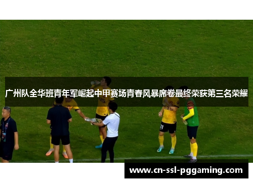 广州队全华班青年军崛起中甲赛场青春风暴席卷最终荣获第三名荣耀