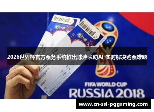 2026世界杯官方票务系统推出球迷求助AI 实时解决购票难题
