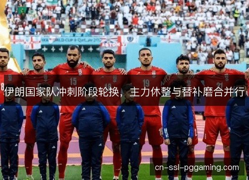 伊朗国家队冲刺阶段轮换，主力休整与替补磨合并行