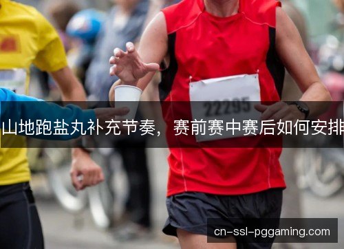 山地跑盐丸补充节奏,赛前赛中赛后如何安排 山地跑盐丸补充节奏,赛前赛中赛后如何安排