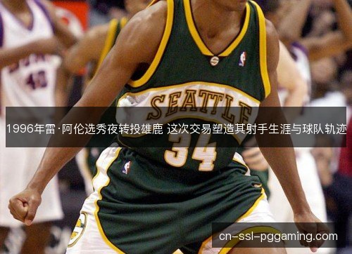 1996年雷·阿伦选秀夜转投雄鹿 这次交易塑造其射手生涯与球队轨迹